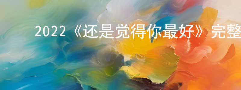 ﻿陈其元发布﻿2022《还是觉得你最好》完整版电影/在线观看/百度云-美剧天堂